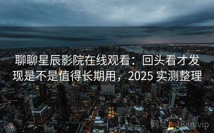 聊聊星辰影院在线观看:回头看才发现是不是值得长期用,2025 实测整理