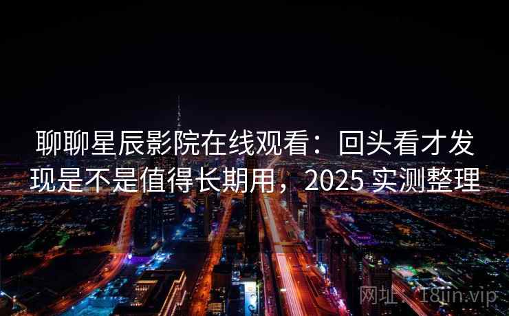 聊聊星辰影院在线观看:回头看才发现是不是值得长期用,2025 实测整理 第2张 聊聊星辰影院在线观看:回头看才发现是不是值得长期用,2025 实测整理 第2张