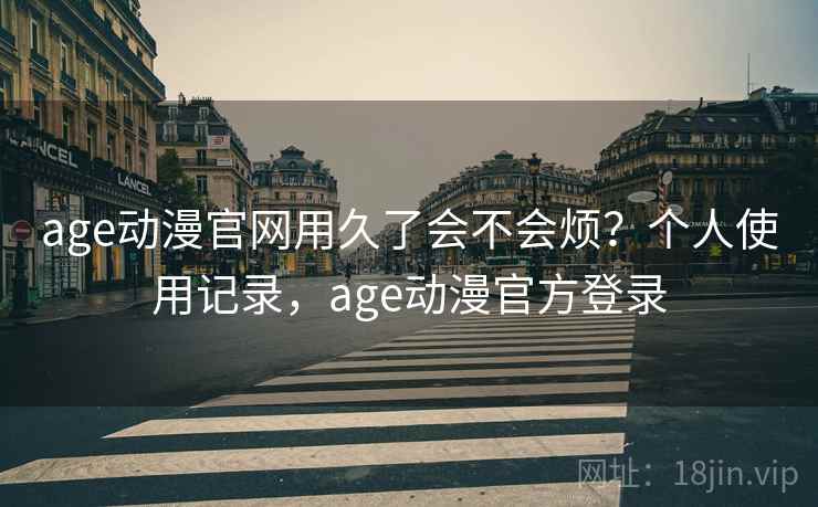 age动漫官网用久了会不会烦？个人使用记录，age动漫官方登录  第2张