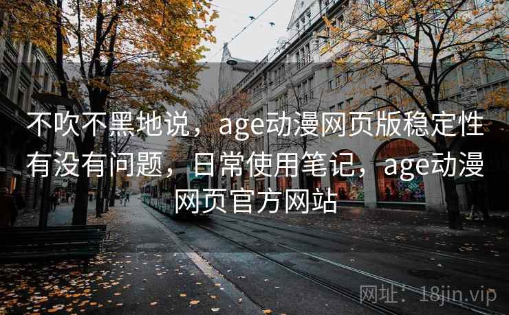 不吹不黑地说,age动漫网页版稳定性有没有问题,日常使用笔记,age动漫网页官方网站 第2张 不吹不黑地说,age动漫网页版稳定性有没有问题,日常使用笔记,age动漫网页官方网站 第2张