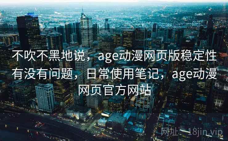 不吹不黑地说,age动漫网页版稳定性有没有问题,日常使用笔记,age动漫网页官方网站