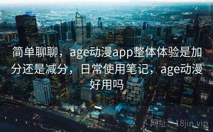 简单聊聊,age动漫app整体体验是加分还是减分,日常使用笔记,age动漫好用吗