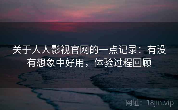 关于人人影视官网的一点记录：有没有想象中好用，体验过程回顾  第2张