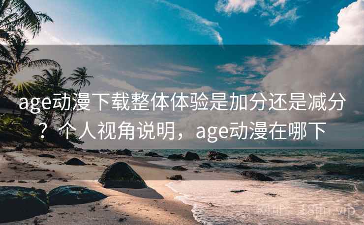 age动漫下载整体体验是加分还是减分？个人视角说明，age动漫在哪下