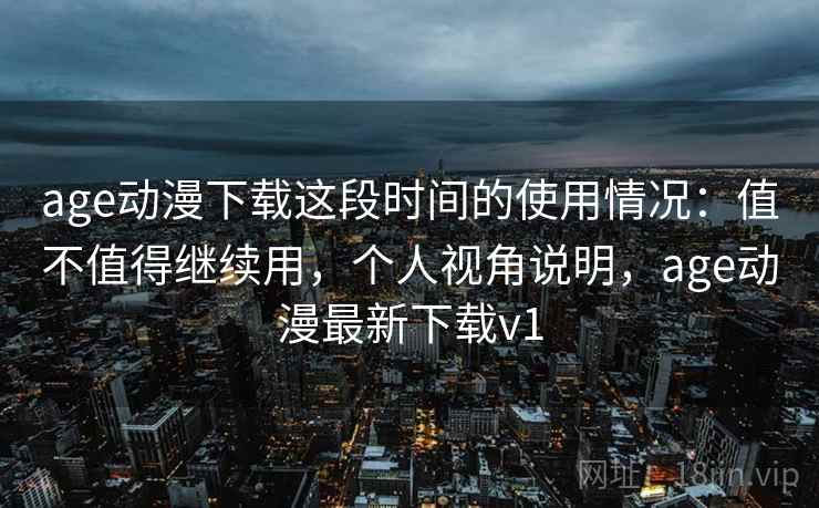 age动漫下载这段时间的使用情况：值不值得继续用，个人视角说明，age动漫最新下载v1