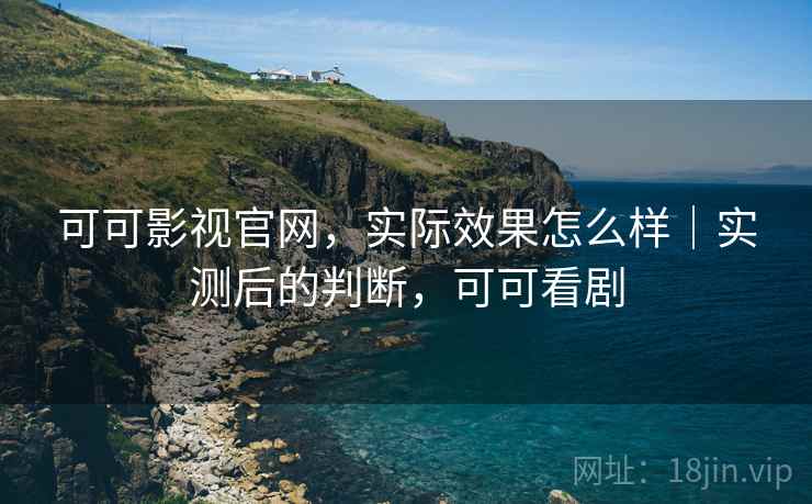 可可影视官网，实际效果怎么样｜实测后的判断，可可看剧