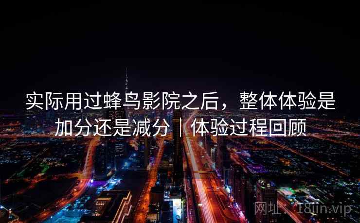 实际用过蜂鸟影院之后，整体体验是加分还是减分｜体验过程回顾