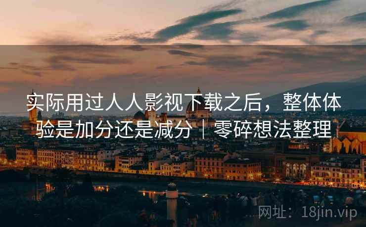 实际用过人人影视下载之后，整体体验是加分还是减分｜零碎想法整理  第2张