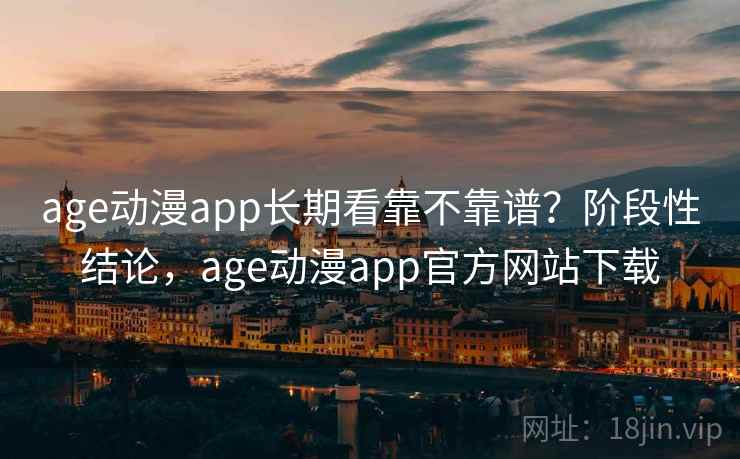 age动漫app长期看靠不靠谱？阶段性结论，age动漫app官方网站下载