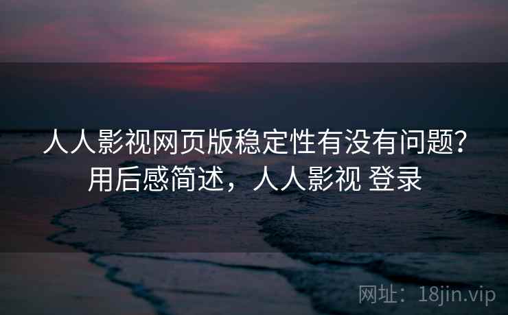 人人影视网页版稳定性有没有问题？用后感简述，人人影视 登录