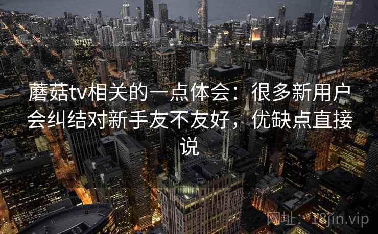 蘑菇tv相关的一点体会：很多新用户会纠结对新手友不友好，优缺点直接说
