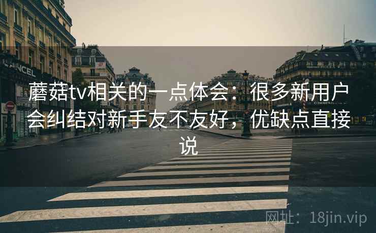 蘑菇tv相关的一点体会：很多新用户会纠结对新手友不友好，优缺点直接说  第2张