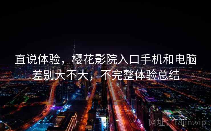 直说体验，樱花影院入口手机和电脑差别大不大，不完整体验总结