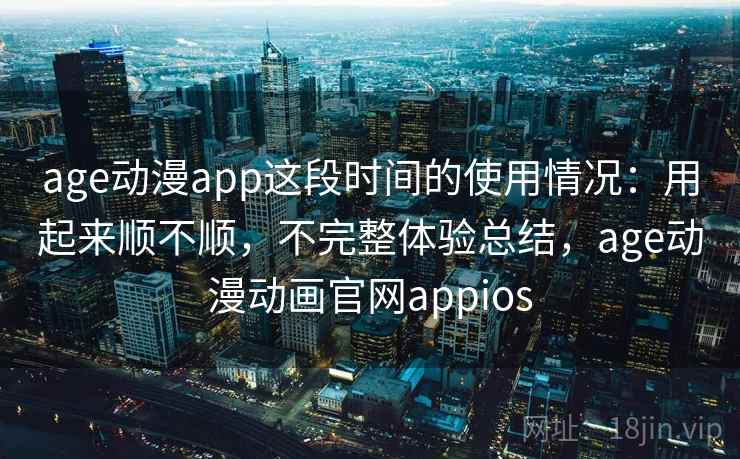 age动漫app这段时间的使用情况：用起来顺不顺，不完整体验总结，age动漫动画官网appios