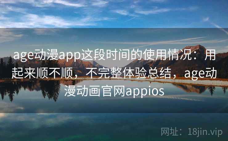age动漫app这段时间的使用情况：用起来顺不顺，不完整体验总结，age动漫动画官网appios  第2张