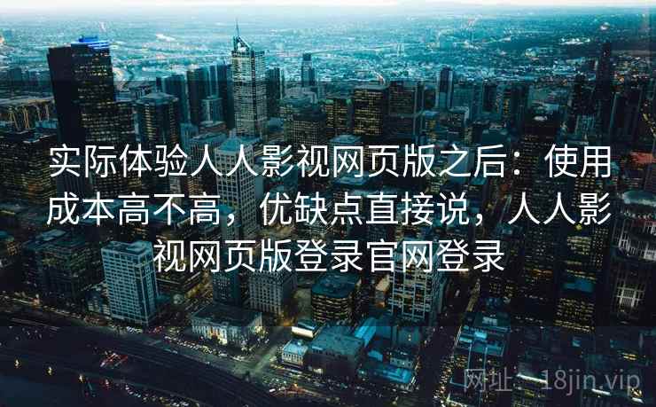 实际体验人人影视网页版之后：使用成本高不高，优缺点直接说，人人影视网页版登录官网登录  第2张