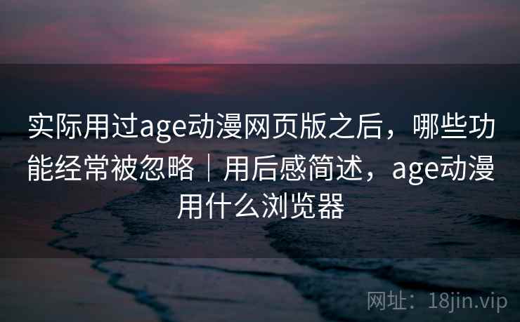 实际用过age动漫网页版之后，哪些功能经常被忽略｜用后感简述，age动漫用什么浏览器