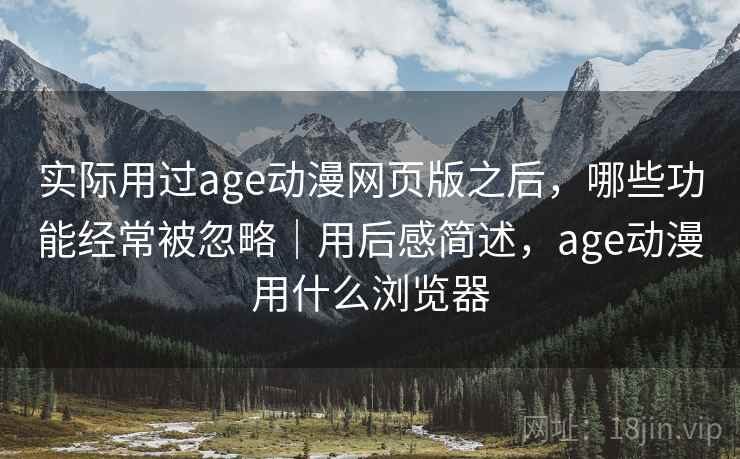 实际用过age动漫网页版之后，哪些功能经常被忽略｜用后感简述，age动漫用什么浏览器  第2张