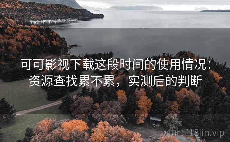 可可影视下载这段时间的使用情况：资源查找累不累，实测后的判断  第2张