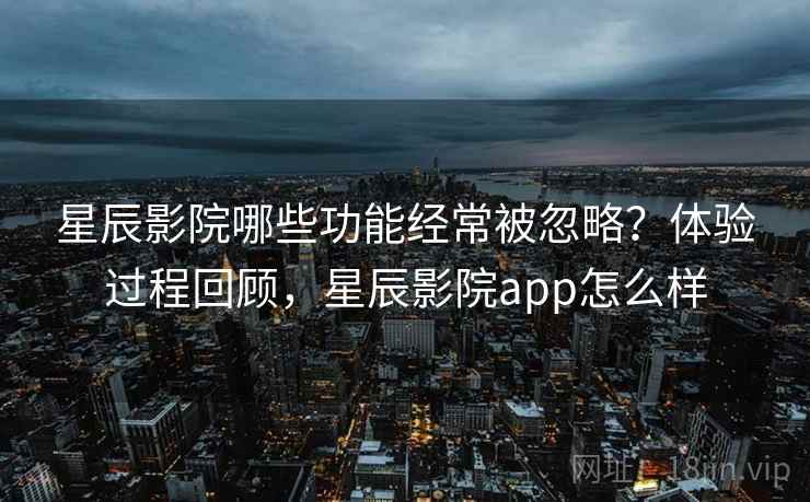 星辰影院哪些功能经常被忽略？体验过程回顾，星辰影院app怎么样