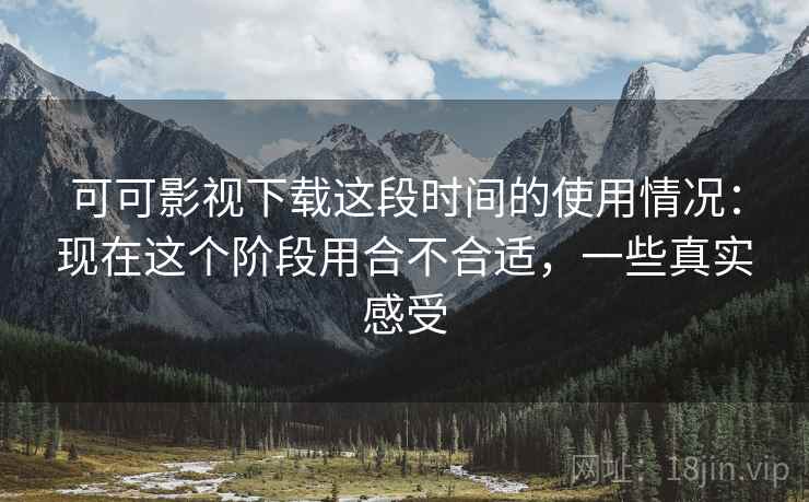 可可影视下载这段时间的使用情况：现在这个阶段用合不合适，一些真实感受  第2张