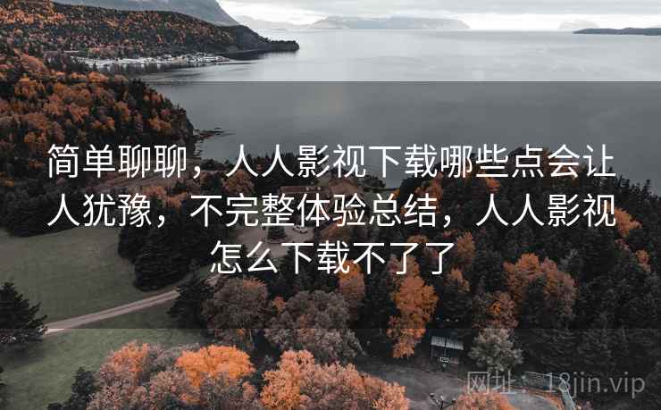 简单聊聊，人人影视下载哪些点会让人犹豫，不完整体验总结，人人影视怎么下载不了了