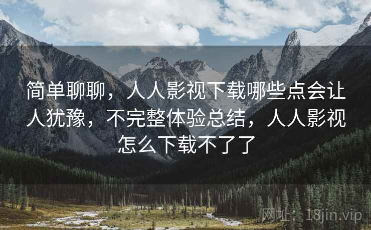 简单聊聊，人人影视下载哪些点会让人犹豫，不完整体验总结，人人影视怎么下载不了了  第2张