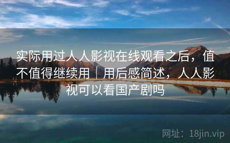 实际用过人人影视在线观看之后，值不值得继续用｜用后感简述，人人影视可以看国产剧吗  第2张