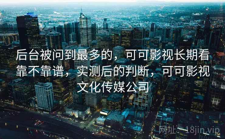 后台被问到最多的，可可影视长期看靠不靠谱，实测后的判断，可可影视文化传媒公司