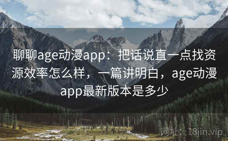 聊聊age动漫app：把话说直一点找资源效率怎么样，一篇讲明白，age动漫app最新版本是多少  第2张
