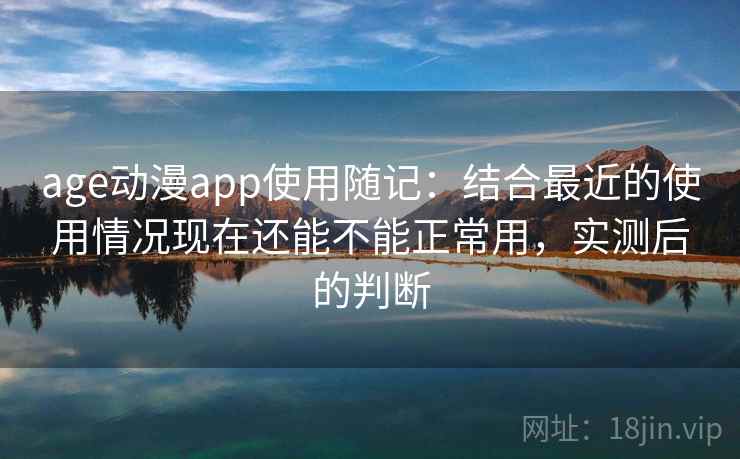 age动漫app使用随记：结合最近的使用情况现在还能不能正常用，实测后的判断