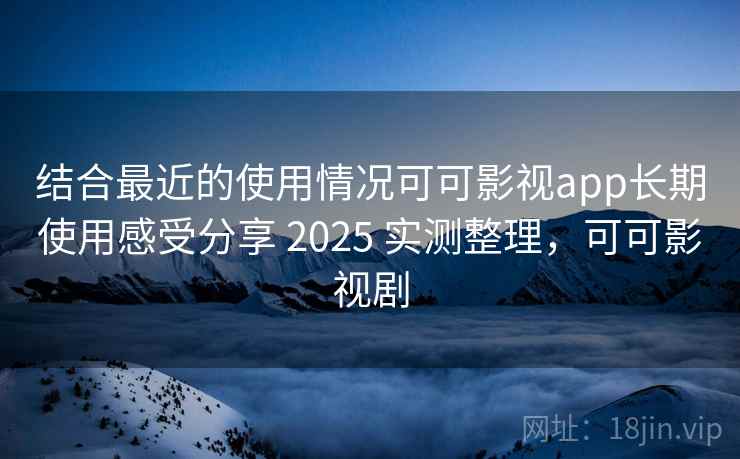结合最近的使用情况可可影视app长期使用感受分享 2025 实测整理，可可影视剧  第2张