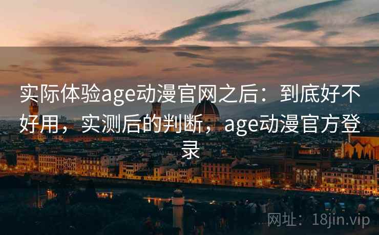 实际体验age动漫官网之后：到底好不好用，实测后的判断，age动漫官方登录  第2张