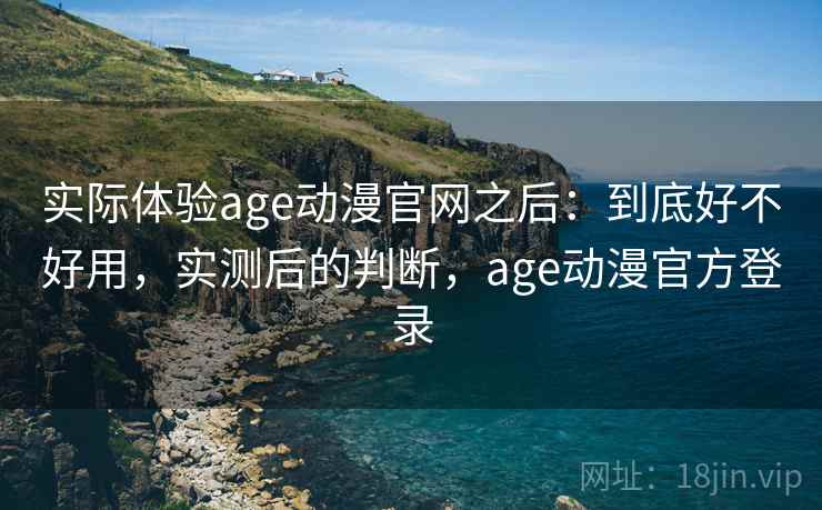 实际体验age动漫官网之后：到底好不好用，实测后的判断，age动漫官方登录