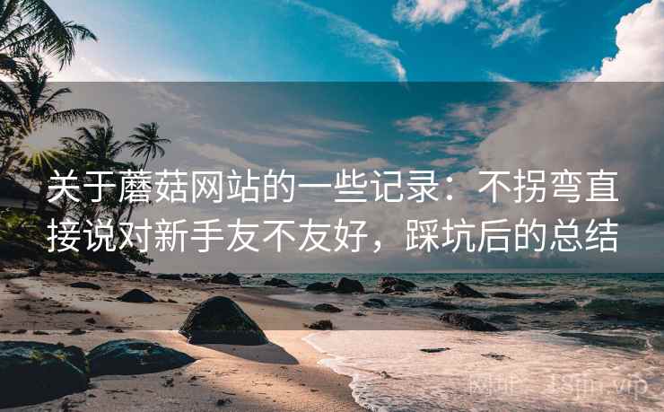 关于蘑菇网站的一些记录：不拐弯直接说对新手友不友好，踩坑后的总结  第2张