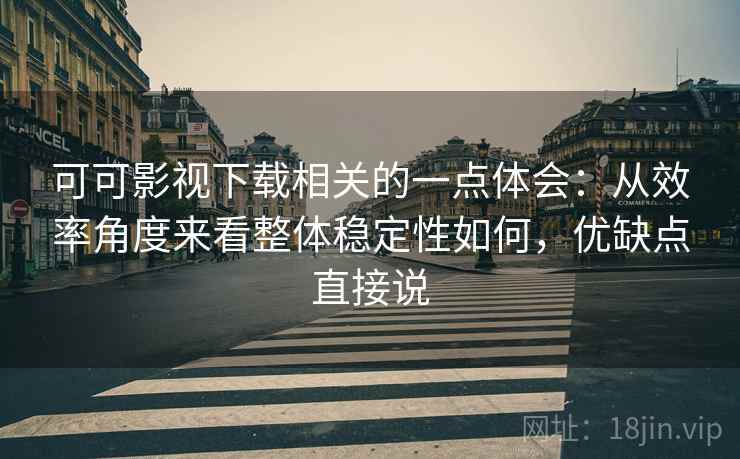 可可影视下载相关的一点体会：从效率角度来看整体稳定性如何，优缺点直接说  第2张