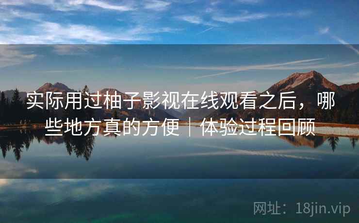 实际用过柚子影视在线观看之后，哪些地方真的方便｜体验过程回顾