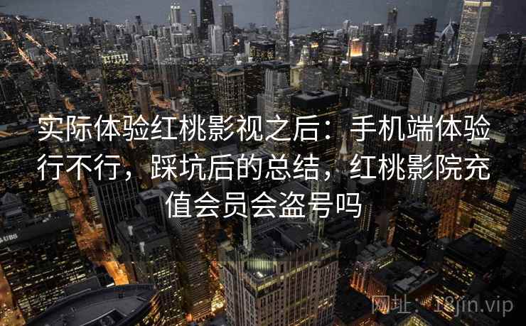 实际体验红桃影视之后：手机端体验行不行，踩坑后的总结，红桃影院充值会员会盗号吗