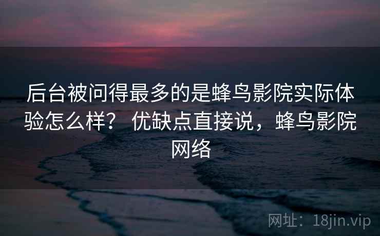 后台被问得最多的是蜂鸟影院实际体验怎么样？ 优缺点直接说，蜂鸟影院网络