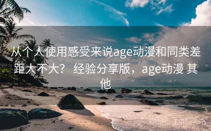 从个人使用感受来说age动漫和同类差距大不大？ 经验分享版，age动漫 其他