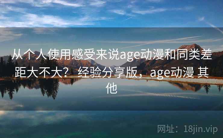 从个人使用感受来说age动漫和同类差距大不大？ 经验分享版，age动漫 其他  第2张