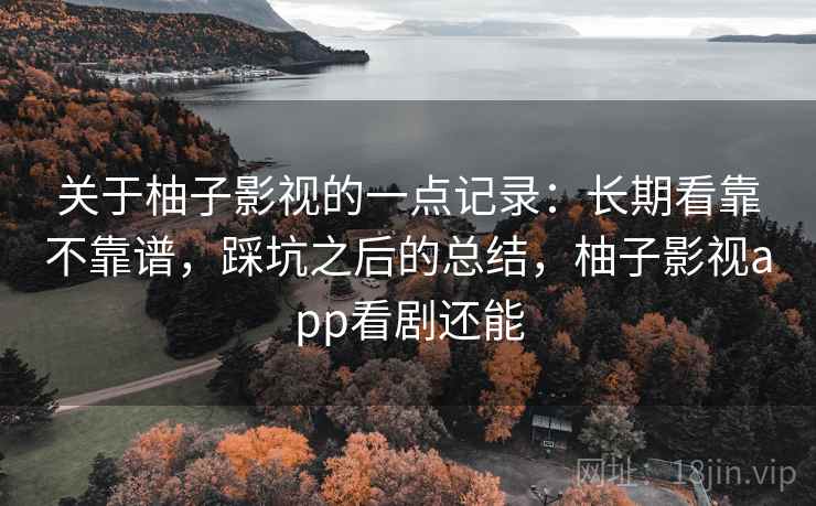 关于柚子影视的一点记录：长期看靠不靠谱，踩坑之后的总结，柚子影视app看剧还能