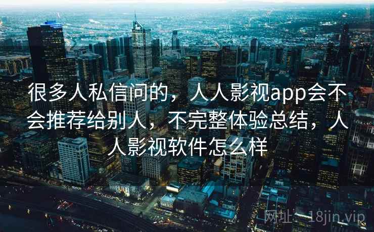 很多人私信问的，人人影视app会不会推荐给别人，不完整体验总结，人人影视软件怎么样