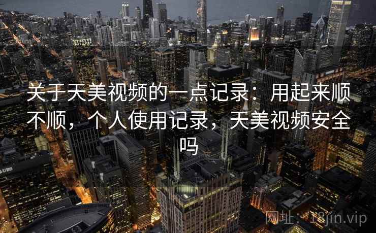 关于天美视频的一点记录：用起来顺不顺，个人使用记录，天美视频安全吗  第2张