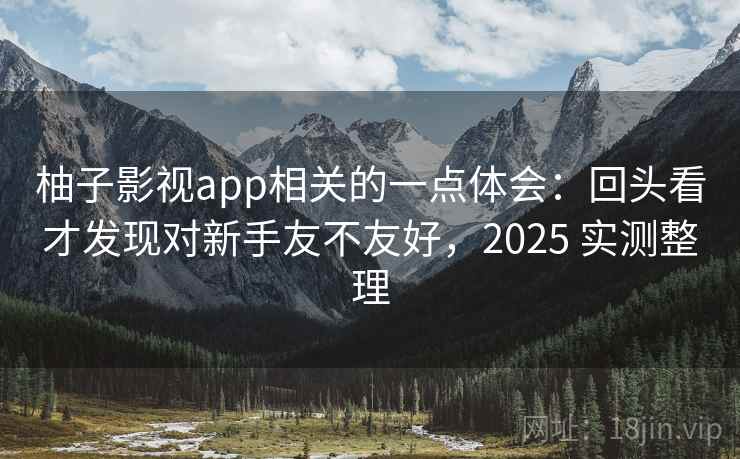 柚子影视app相关的一点体会：回头看才发现对新手友不友好，2025 实测整理