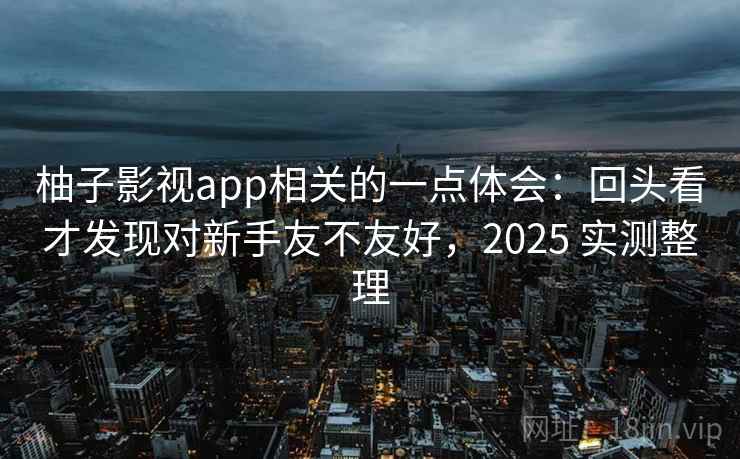 柚子影视app相关的一点体会：回头看才发现对新手友不友好，2025 实测整理  第2张