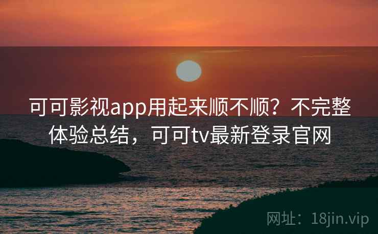 可可影视app用起来顺不顺？不完整体验总结，可可tv最新登录官网  第2张