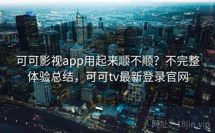 可可影视app用起来顺不顺？不完整体验总结，可可tv最新登录官网