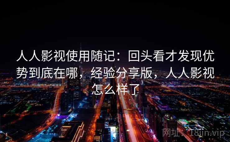 人人影视使用随记：回头看才发现优势到底在哪，经验分享版，人人影视怎么样了  第2张