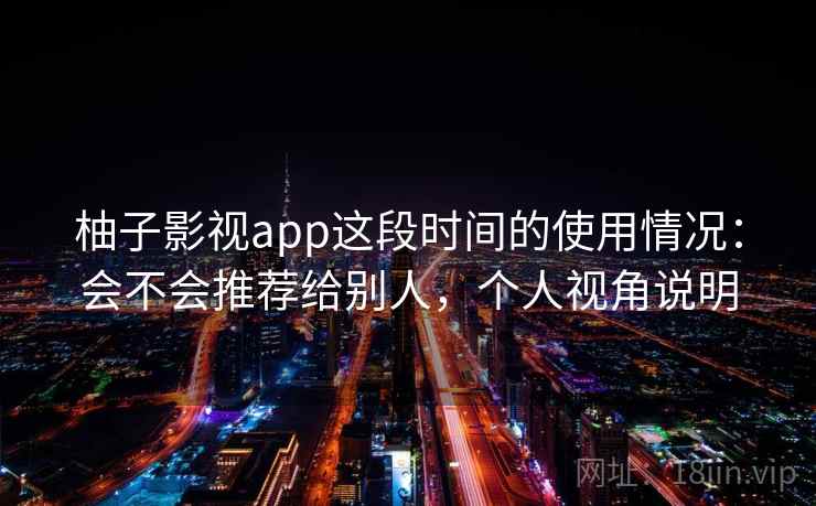 柚子影视app这段时间的使用情况：会不会推荐给别人，个人视角说明